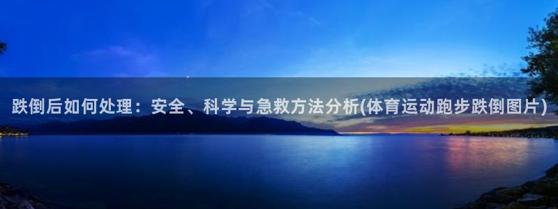 跌倒后如何处理：安全、科学与急救方法分析(体育运动跑步跌倒图片)